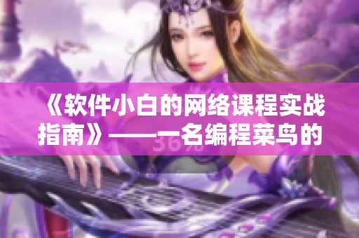 《軟件小白的網(wǎng)絡(luò)課程實(shí)戰(zhàn)指南》——一名編程菜鳥的逆襲之路
