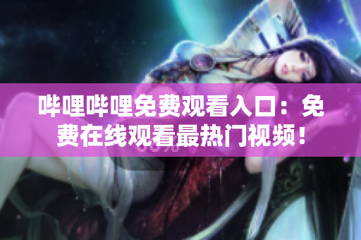 嗶哩嗶哩免費觀看入口：免費在線觀看最熱門視頻！