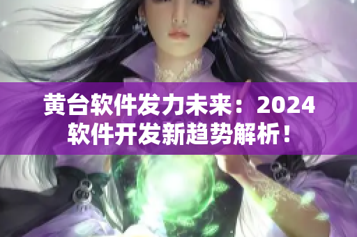 黃臺(tái)軟件發(fā)力未來(lái)：2024軟件開(kāi)發(fā)新趨勢(shì)解析！
