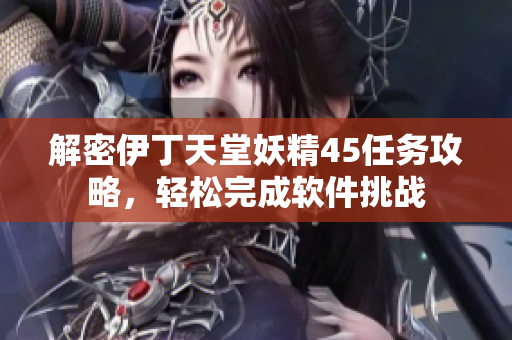 解密伊丁天堂妖精45任務(wù)攻略，輕松完成軟件挑戰(zhàn)