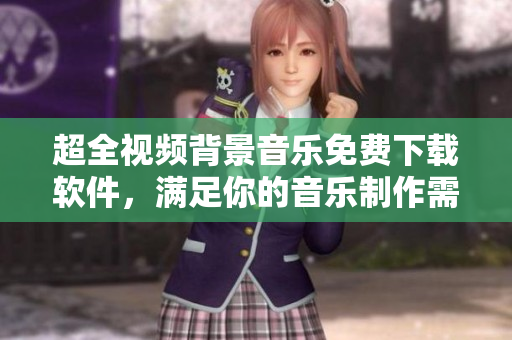 超全視頻背景音樂免費下載軟件，滿足你的音樂制作需求！