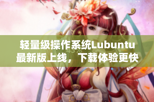 輕量級操作系統(tǒng)Lubuntu最新版上線，下載體驗更快更高效！