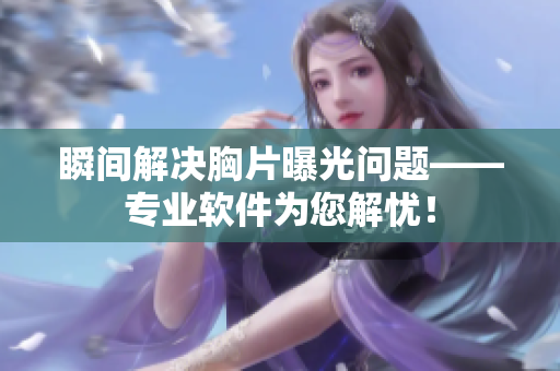 瞬間解決胸片曝光問題——專業(yè)軟件為您解憂！