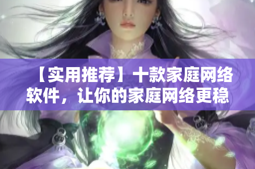 【實用推薦】十款家庭網(wǎng)絡(luò)軟件，讓你的家庭網(wǎng)絡(luò)更穩(wěn)定、安全！