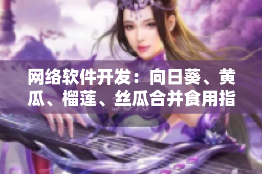 網(wǎng)絡(luò)軟件開發(fā)：向日葵、黃瓜、榴蓮、絲瓜合并食用指南