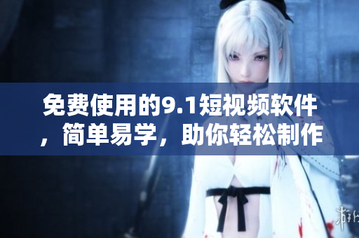 免費使用的9.1短視頻軟件，簡單易學，助你輕松制作高質(zhì)量視頻