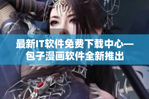 最新IT軟件免費下載中心—包子漫畫軟件全新推出