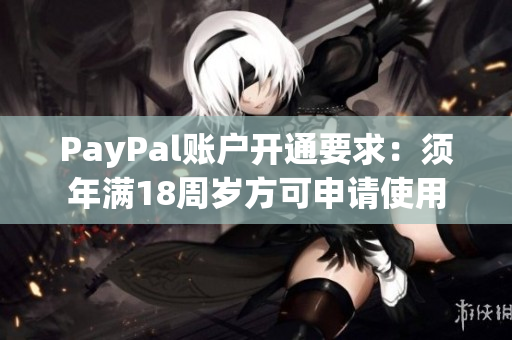 PayPal賬戶開通要求：須年滿18周歲方可申請(qǐng)使用