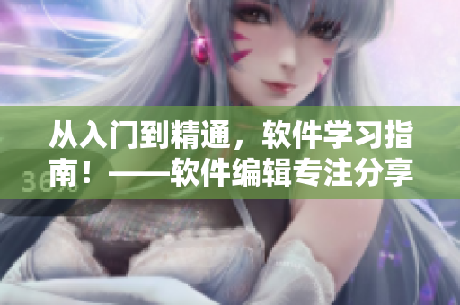 從入門到精通，軟件學(xué)習(xí)指南！——軟件編輯專注分享