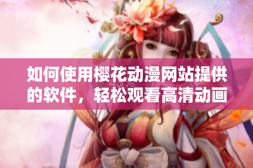 如何使用櫻花動漫網(wǎng)站提供的軟件，輕松觀看高清動畫？