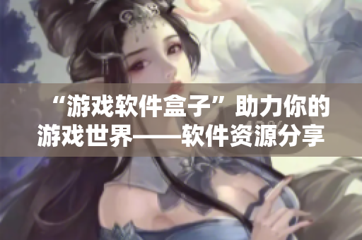 “游戲軟件盒子”助力你的游戲世界——軟件資源分享平臺