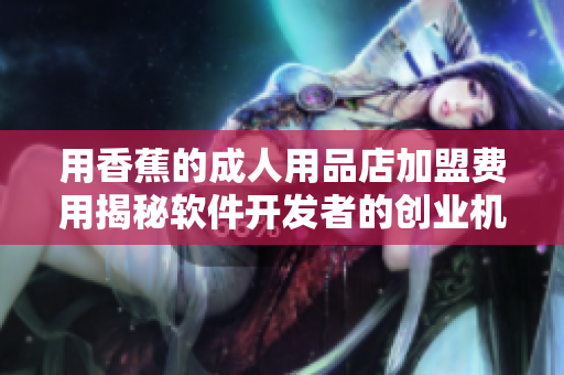 用香蕉的成人用品店加盟費用揭秘軟件開發(fā)者的創(chuàng)業(yè)機會