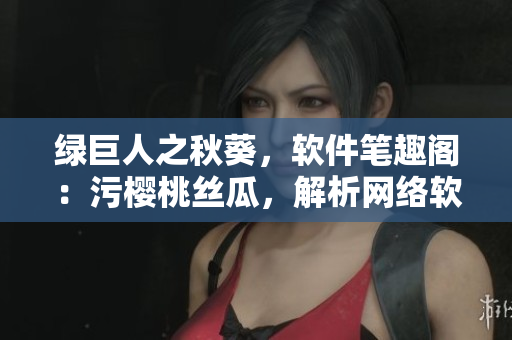 綠巨人之秋葵，軟件筆趣閣：污櫻桃絲瓜，解析網(wǎng)絡(luò)軟件技術(shù)