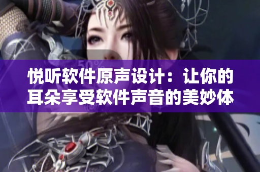悅聽軟件原聲設計：讓你的耳朵享受軟件聲音的美妙體驗！