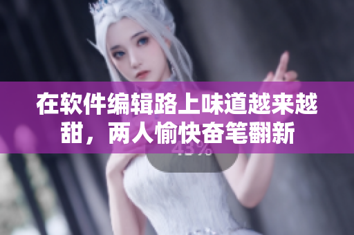 在軟件編輯路上味道越來(lái)越甜，兩人愉快奮筆翻新