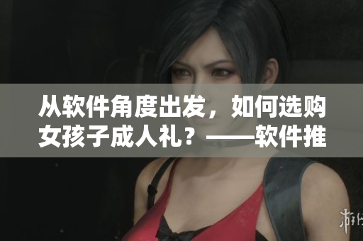從軟件角度出發(fā)，如何選購女孩子成人禮？——軟件推薦指南