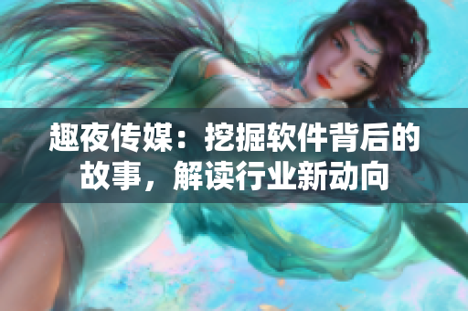趣夜傳媒：挖掘軟件背后的故事，解讀行業(yè)新動(dòng)向