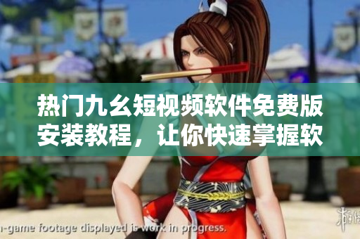 熱門(mén)九幺短視頻軟件免費(fèi)版安裝教程，讓你快速掌握軟件使用技巧！