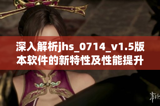 深入解析jhs_0714_v1.5版本軟件的新特性及性能提升