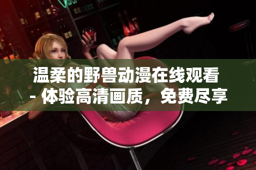 溫柔的野獸動(dòng)漫在線觀看 - 體驗(yàn)高清畫質(zhì)，免費(fèi)盡享軟件技術(shù)創(chuàng)新