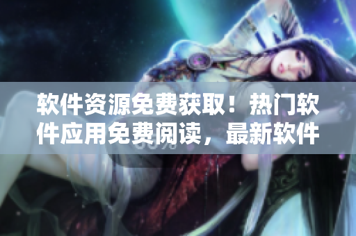軟件資源免費(fèi)獲取！熱門軟件應(yīng)用免費(fèi)閱讀，最新軟件推薦分享給你！