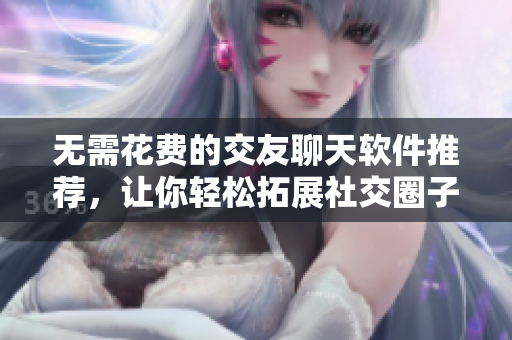 無(wú)需花費(fèi)的交友聊天軟件推薦，讓你輕松拓展社交圈子！