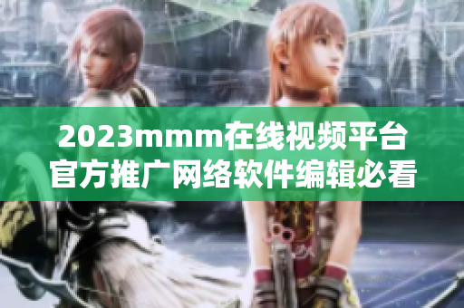 2023mmm在線視頻平臺(tái)官方推廣網(wǎng)絡(luò)軟件編輯必看！