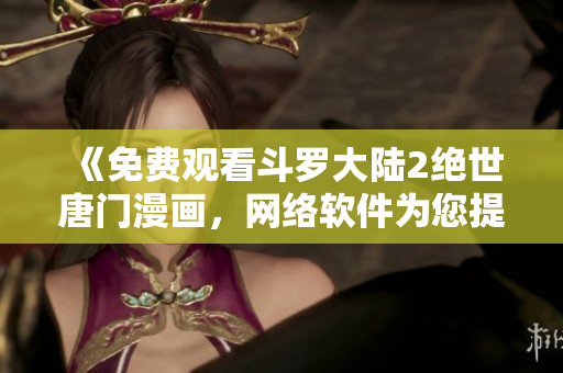 《免費(fèi)觀看斗羅大陸2絕世唐門漫畫，網(wǎng)絡(luò)軟件為您提供全新觀賞體驗(yàn)》