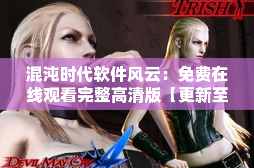 混沌時(shí)代軟件風(fēng)云：免費(fèi)在線觀看完整高清版【更新至最新集】