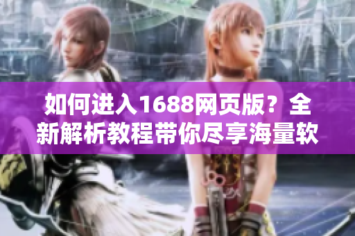 如何進(jìn)入1688網(wǎng)頁(yè)版？全新解析教程帶你盡享海量軟件資源！