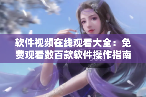 軟件視頻在線觀看大全：免費(fèi)觀看數(shù)百款軟件操作指南，不容錯(cuò)過！