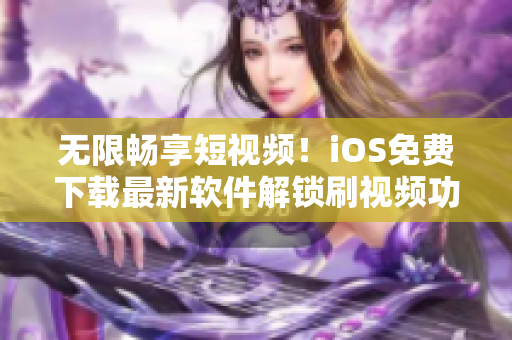 無限暢享短視頻！iOS免費下載最新軟件解鎖刷視頻功能