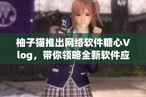 柚子貓推出網(wǎng)絡(luò)軟件糖心Vlog，帶你領(lǐng)略全新軟件應(yīng)用體驗(yàn)