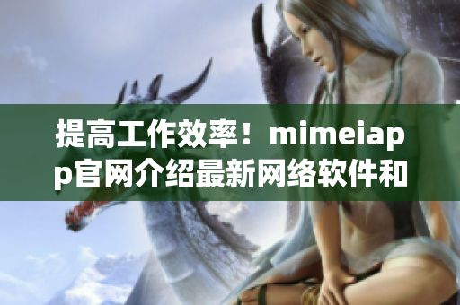 提高工作效率！mimeiapp官網(wǎng)介紹最新網(wǎng)絡(luò)軟件和技巧