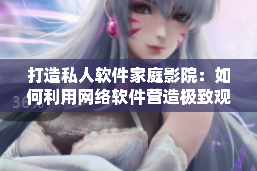 打造私人軟件家庭影院：如何利用網(wǎng)絡軟件營造極致觀影體驗