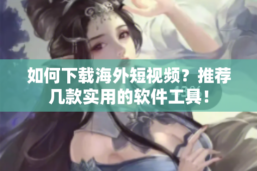 如何下載海外短視頻？推薦幾款實(shí)用的軟件工具！