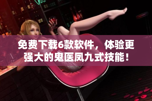 免費(fèi)下載6款軟件，體驗(yàn)更強(qiáng)大的鬼醫(yī)鳳九式技能！