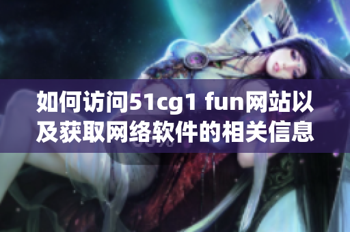 如何訪問51cg1 fun網(wǎng)站以及獲取網(wǎng)絡(luò)軟件的相關(guān)信息