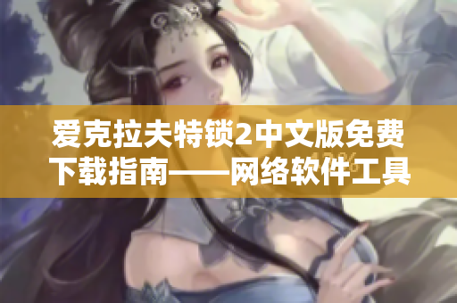 愛(ài)克拉夫特鎖2中文版免費(fèi)下載指南——網(wǎng)絡(luò)軟件工具分享