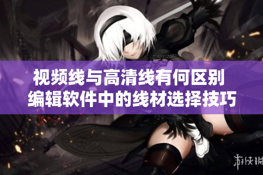 視頻線與高清線有何區(qū)別 編輯軟件中的線材選擇技巧