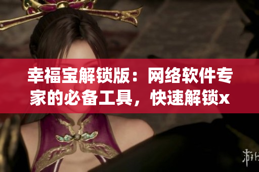 幸福寶解鎖版：網(wǎng)絡軟件專家的必備工具，快速解鎖xfb88.xyf
