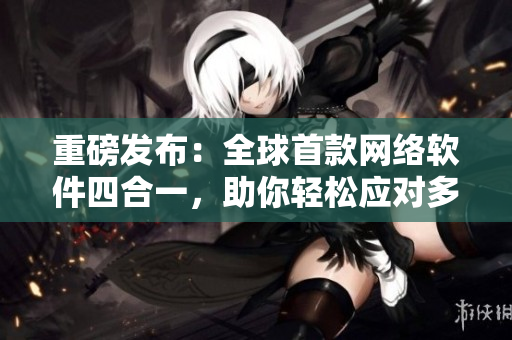 重磅發(fā)布：全球首款網(wǎng)絡軟件四合一，助你輕松應對多種需求