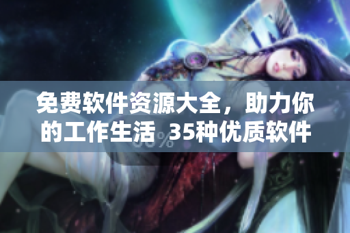 免費軟件資源大全，助力你的工作生活  35種優(yōu)質(zhì)軟件匯總推薦