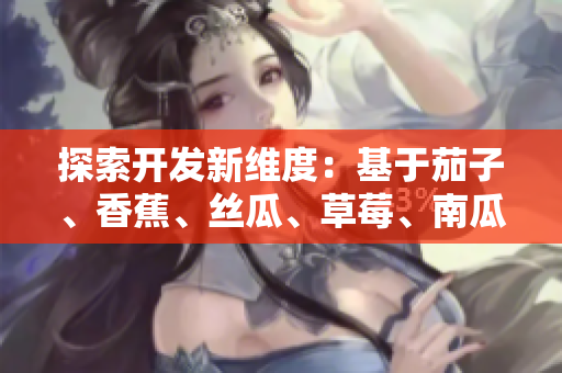 探索開發(fā)新維度：基于茄子、香蕉、絲瓜、草莓、南瓜和向日葵的軟件創(chuàng)新