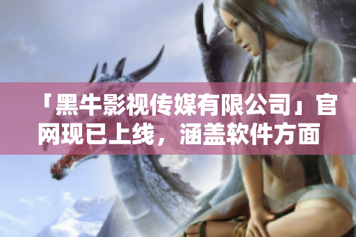 「黑牛影視傳媒有限公司」官網(wǎng)現(xiàn)已上線，涵蓋軟件方面報(bào)道！