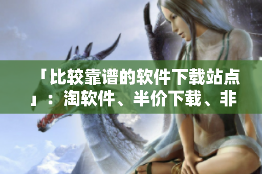 「比較靠譜的軟件下載站點(diǎn)」：淘軟件、半價(jià)下載、非凡軟件等
