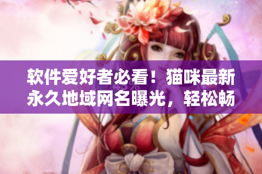 軟件愛好者必看！貓咪最新永久地域網名曝光，輕松暢玩網絡軟件！