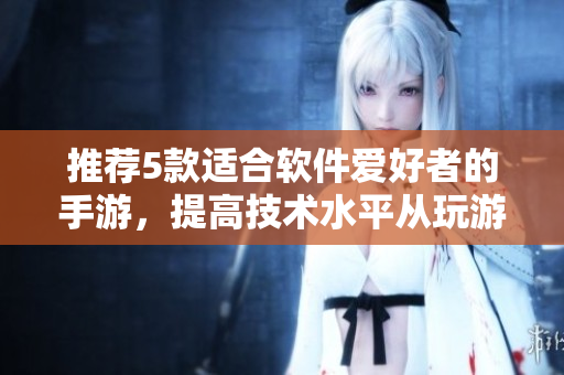 推薦5款適合軟件愛(ài)好者的手游，提高技術(shù)水平從玩游戲開始！