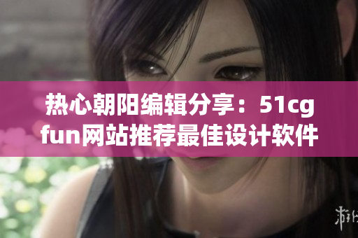 熱心朝陽(yáng)編輯分享：51cgfun網(wǎng)站推薦最佳設(shè)計(jì)軟件，易上手，提升效率！