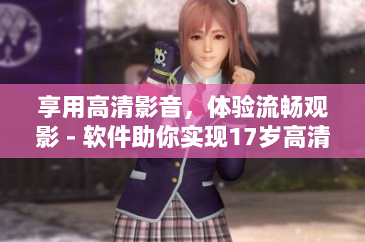 享用高清影音，體驗(yàn)流暢觀影 - 軟件助你實(shí)現(xiàn)17歲高清版在線(xiàn)觀看